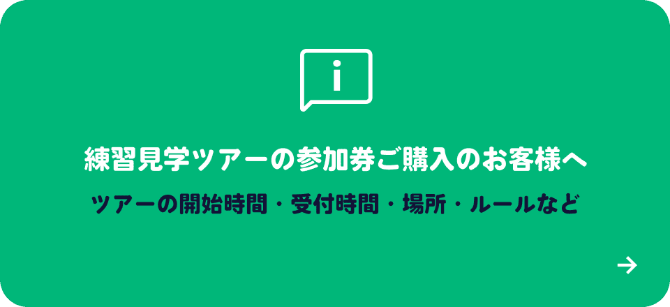 練習見学ツアーの参加券ご購入のお客様へ ツアーの開始時間・受付時間・場所・ルールなど